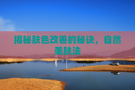 揭秘肤色改善的秘诀，自然美肤法