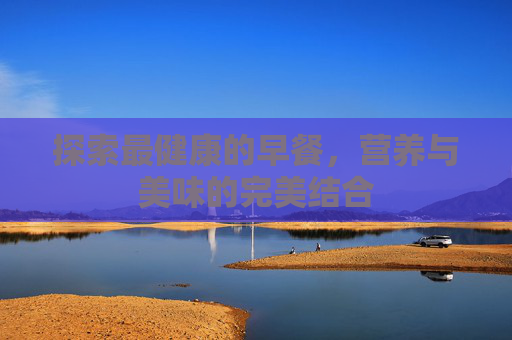 探索最健康的早餐，营养与美味的完美结合