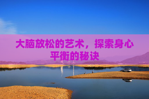 大脑放松的艺术，探索身心平衡的秘诀