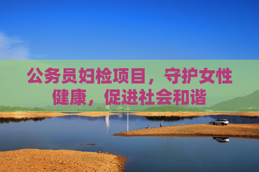 公务员妇检项目，守护女性健康，促进社会和谐