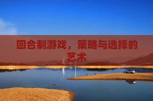 回合制游戏，策略与选择的艺术