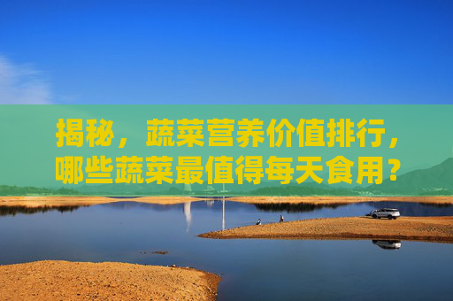 揭秘，蔬菜营养价值排行，哪些蔬菜最值得每天食用？