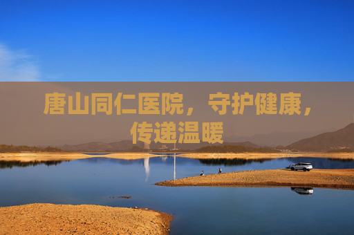 唐山同仁医院，守护健康，传递温暖