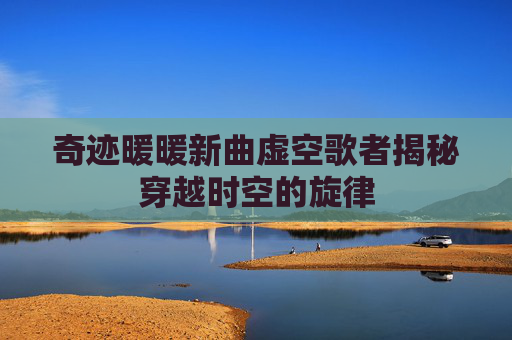 奇迹暖暖新曲虚空歌者揭秘穿越时空的旋律