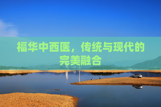 福华中西医，传统与现代的完美融合