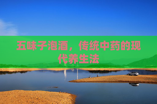 五味子泡酒，传统中药的现代养生法