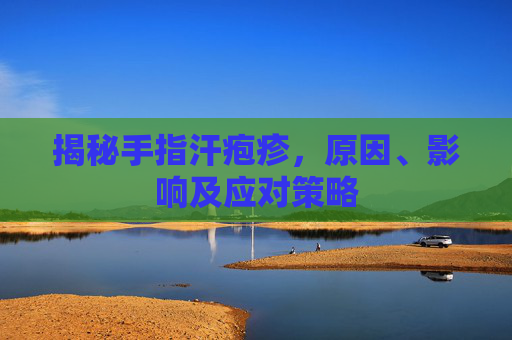 揭秘手指汗疱疹，原因、影响及应对策略