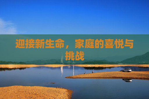 迎接新生命，家庭的喜悦与挑战