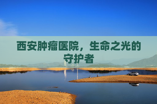 西安肿瘤医院，生命之光的守护者