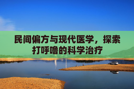 民间偏方与现代医学，探索打呼噜的科学治疗