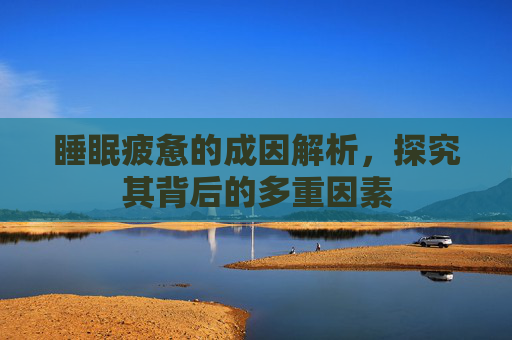 睡眠疲惫的成因解析，探究其背后的多重因素