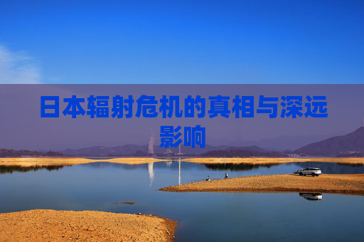 日本辐射危机的真相与深远影响