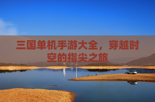 三国单机手游大全，穿越时空的指尖之旅