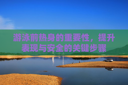 游泳前热身的重要性，提升表现与安全的关键步骤