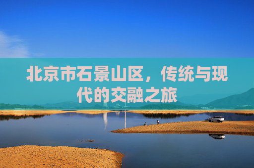 北京市石景山区，传统与现代的交融之旅