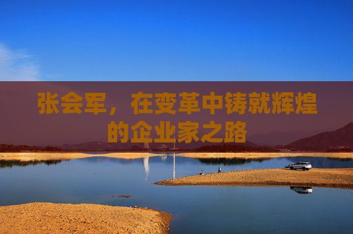 张会军，在变革中铸就辉煌的企业家之路