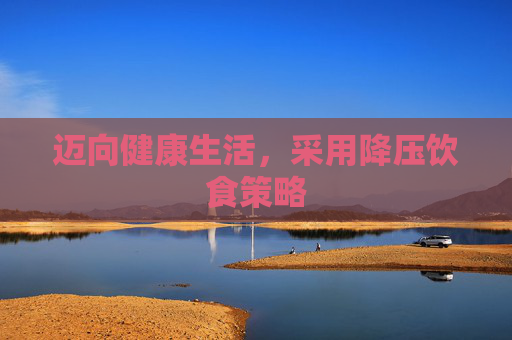 迈向健康生活，采用降压饮食策略
