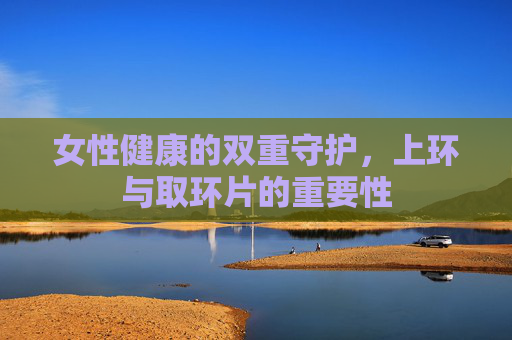 女性健康的双重守护，上环与取环片的重要性