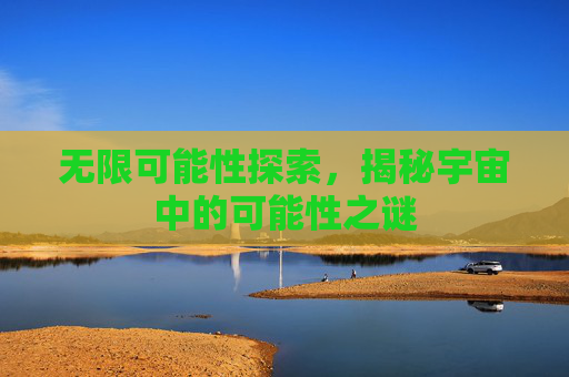 无限可能性探索，揭秘宇宙中的可能性之谜