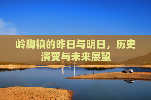岭脚镇的昨日与明日，历史演变与未来展望