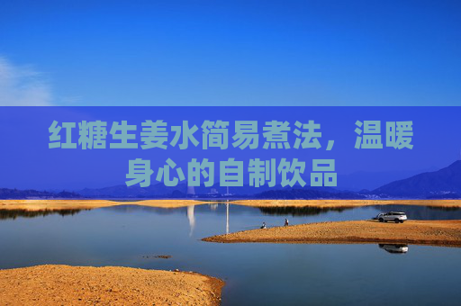 红糖生姜水简易煮法，温暖身心的自制饮品