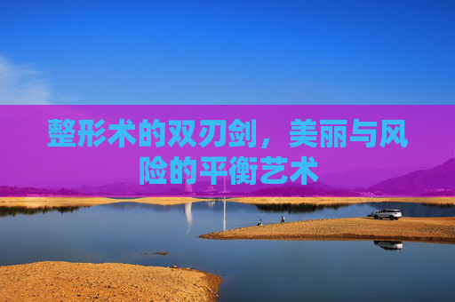 整形术的双刃剑，美丽与风险的平衡艺术