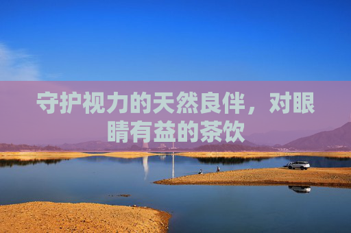 守护视力的天然良伴，对眼睛有益的茶饮