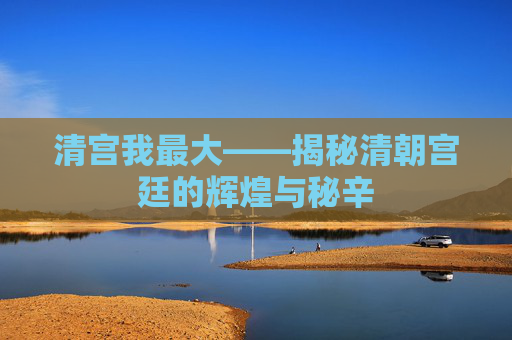 清宫我最大——揭秘清朝宫廷的辉煌与秘辛