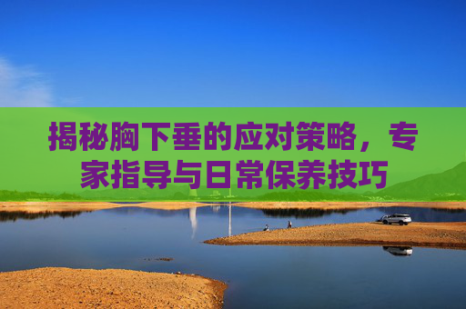 揭秘胸下垂的应对策略，专家指导与日常保养技巧