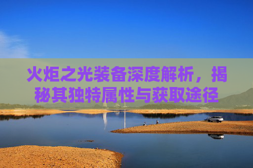 火炬之光装备深度解析，揭秘其独特属性与获取途径