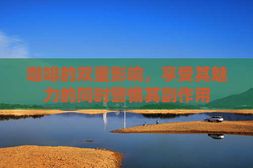 咖啡的双重影响，享受其魅力的同时警惕其副作用