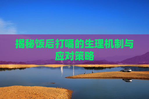 揭秘饭后打嗝的生理机制与应对策略