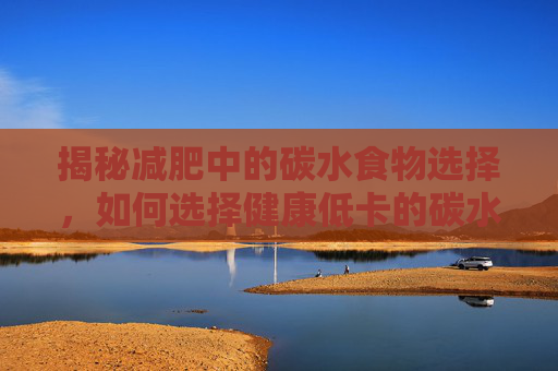 揭秘减肥中的碳水食物选择，如何选择健康低卡的碳水化合物
