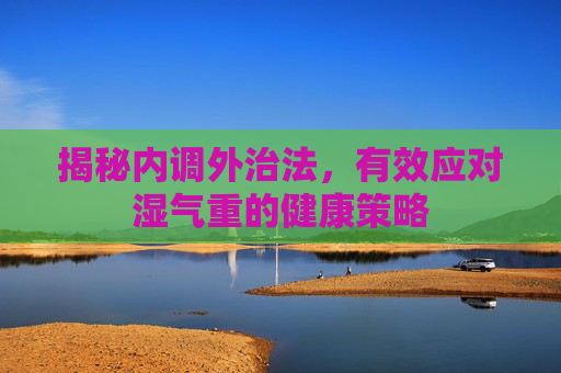 揭秘内调外治法，有效应对湿气重的健康策略