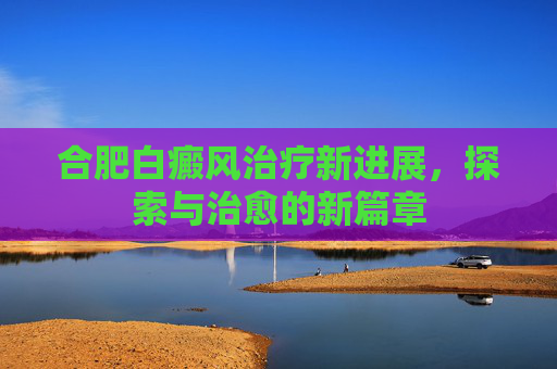 合肥白癜风治疗新进展，探索与治愈的新篇章