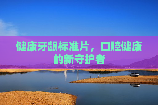 健康牙龈标准片,口腔健康的新守护者 健康牙龈标准片,口腔健康的新守护者