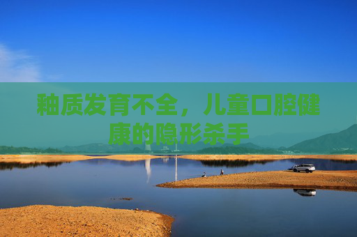 釉质发育不全,儿童口腔健康的隐形杀手 釉质发育不全,儿童口腔健康的隐形杀手