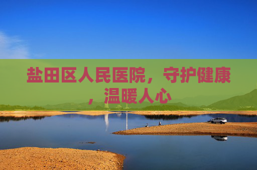 盐田区人民医院,守护健康,温暖人心 盐田区人民医院,守护健康,温暖人心