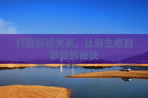 打造舒适关系，让男生感到舒服的秘诀