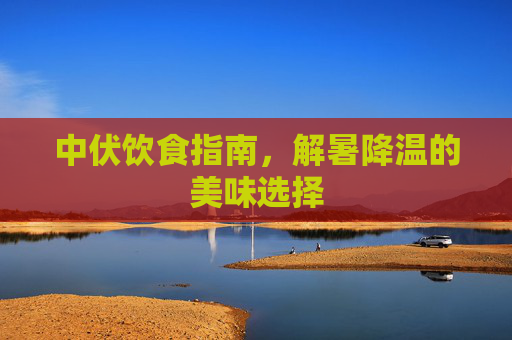 中伏饮食指南，解暑降温的美味选择