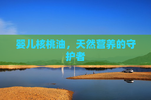 婴儿核桃油，天然营养的守护者