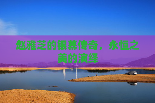 赵雅芝的银幕传奇，永恒之美的演绎