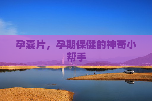 孕囊片，孕期保健的神奇小帮手