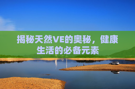 揭秘天然VE的奥秘，健康生活的必备元素