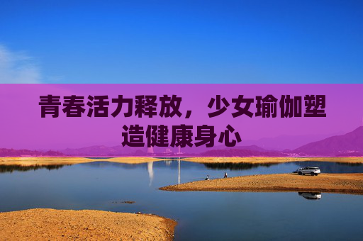 青春活力释放，少女瑜伽塑造健康身心