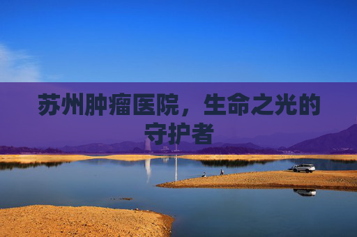 苏州肿瘤医院，生命之光的守护者