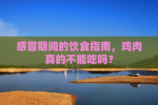 感冒期间的饮食指南，鸡肉真的不能吃吗？