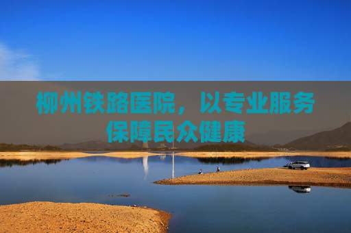 柳州铁路医院，以专业服务保障民众健康