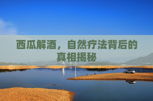 西瓜解酒，自然疗法背后的真相揭秘
