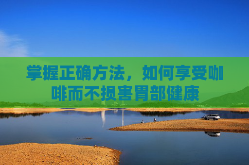 掌握正确方法，如何享受咖啡而不损害胃部健康